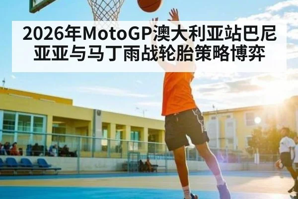 2026年MotoGP澳大利亚站巴尼亚亚与马丁雨战轮胎策略博弈