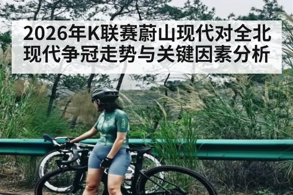 2026年K联赛蔚山现代对全北现代争冠走势与关键因素分析 - kaiyun