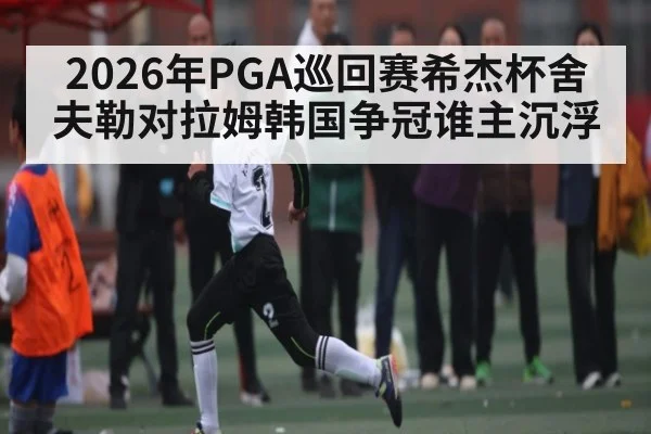 2026年PGA巡回赛希杰杯舍夫勒对拉姆韩国争冠谁主沉浮 - kaiyun