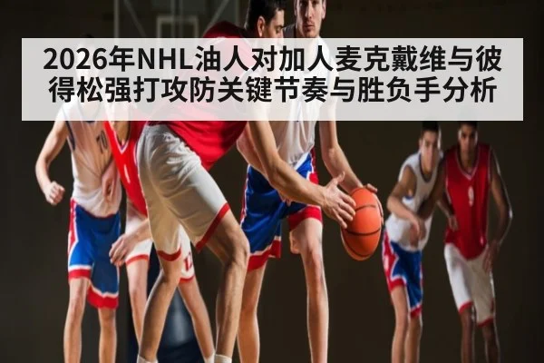 2026年NHL油人对加人麦克戴维与彼得松强打攻防关键节奏与胜负手分析（kaiyun）